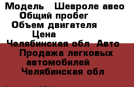  › Модель ­ Шевроле авео › Общий пробег ­ 180 › Объем двигателя ­ 1 › Цена ­ 175 000 - Челябинская обл. Авто » Продажа легковых автомобилей   . Челябинская обл.